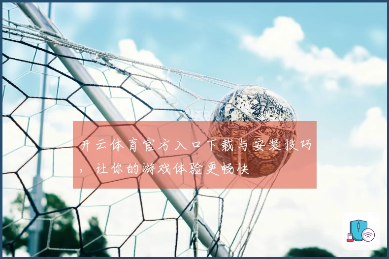 开云体育官方入口下载与安装技巧，让你的游戏体验更畅快