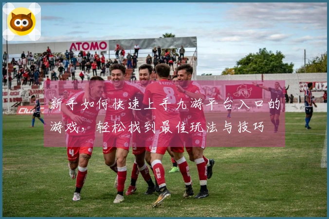 新手如何快速上手九游平台入口的游戏，轻松找到最佳玩法与技巧