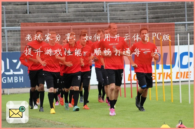 老玩家分享：如何用开云体育PC版提升游戏性能，顺畅打通每一关