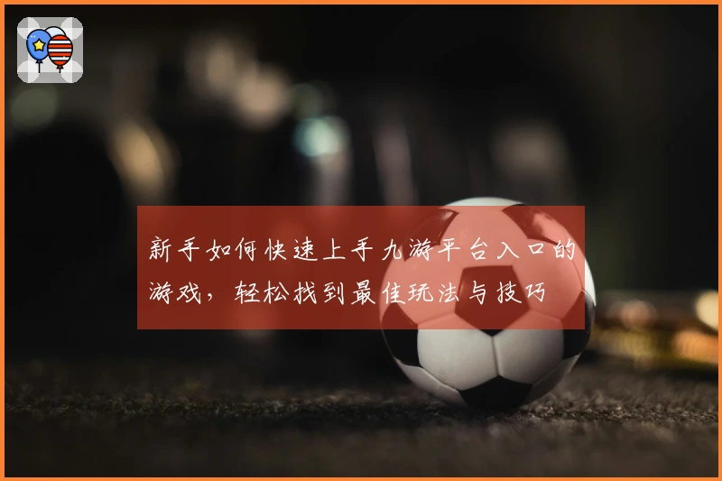 新手如何快速上手九游平台入口的游戏，轻松找到最佳玩法与技巧