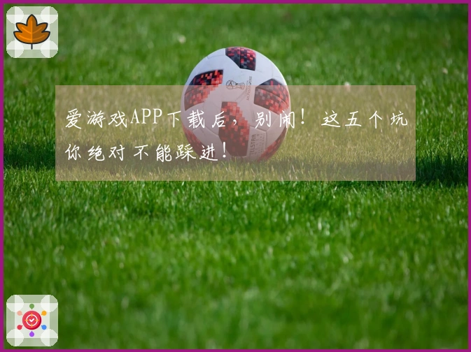 爱游戏APP下载后，别闹！这五个坑你绝对不能踩进！