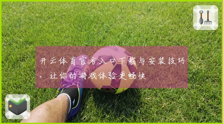 开云体育官方入口下载与安装技巧，让你的游戏体验更畅快
