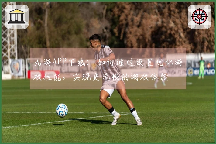 九游APP下载：如何通过设置优化游戏性能，实现更流畅的游戏体验