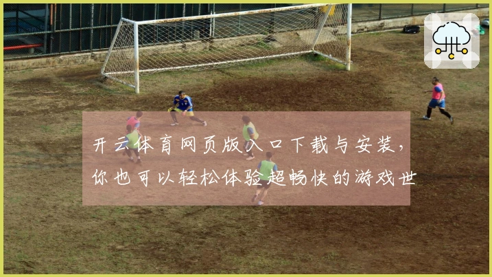 开云体育网页版入口下载与安装，你也可以轻松体验超畅快的游戏世界！