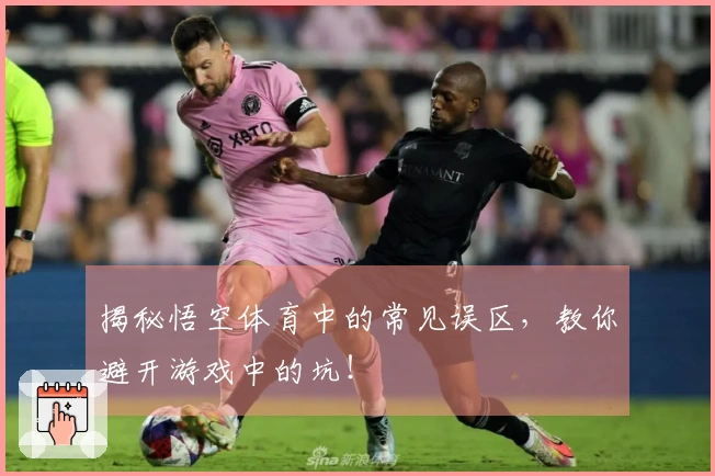 揭秘悟空体育中的常见误区，教你避开游戏中的坑！