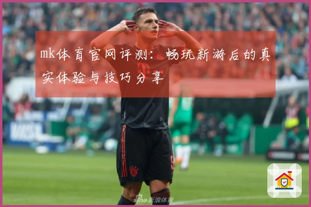 mk体育官网评测：畅玩新游后的真实体验与技巧分享