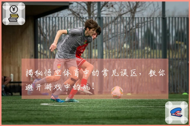 揭秘悟空体育中的常见误区，教你避开游戏中的坑！